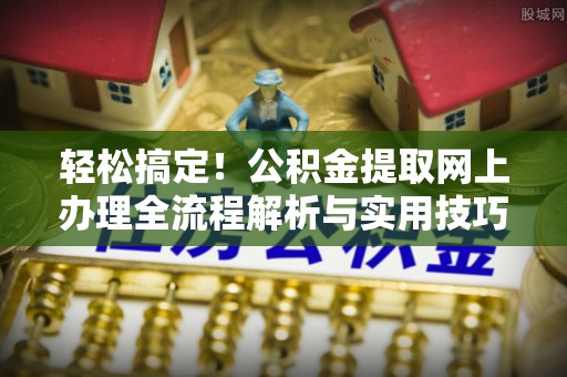绍兴轻松搞定！公积金提取网上办理全流程解析与实用技巧
