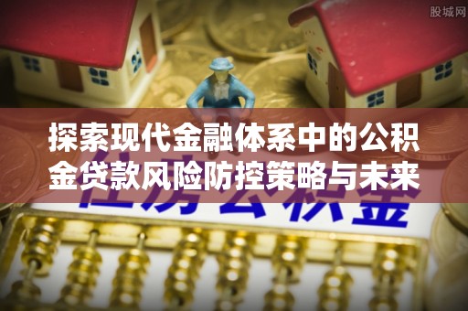 绍兴探索现代金融体系中的公积金贷款风险防控策略与未来发展趋势