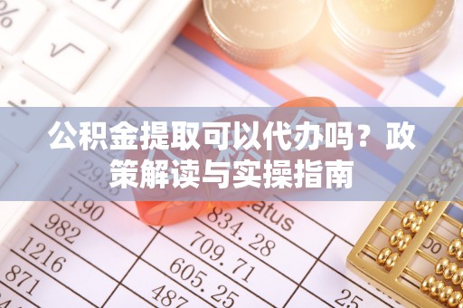 绍兴公积金提取可以代办吗？政策解读与实操指南