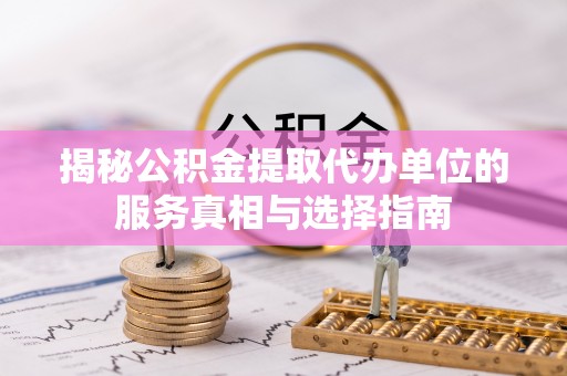 绍兴揭秘公积金提取代办单位的服务真相与选择指南