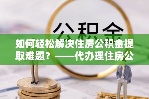 绍兴如何轻松解决住房公积金提取难题？——代办理住房公积金提取服务解析