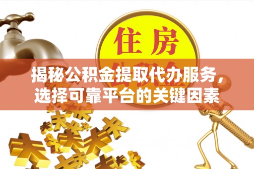 绍兴揭秘公积金提取代办服务，选择可靠平台的关键因素