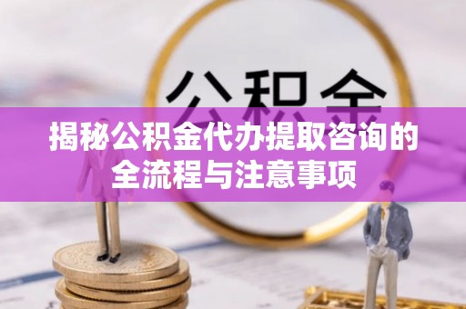 绍兴揭秘公积金代办提取咨询的全流程与注意事项