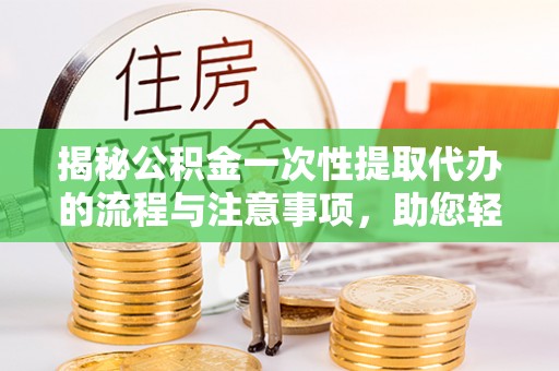 绍兴揭秘公积金一次性提取代办的流程与注意事项，助您轻松搞定财务规划