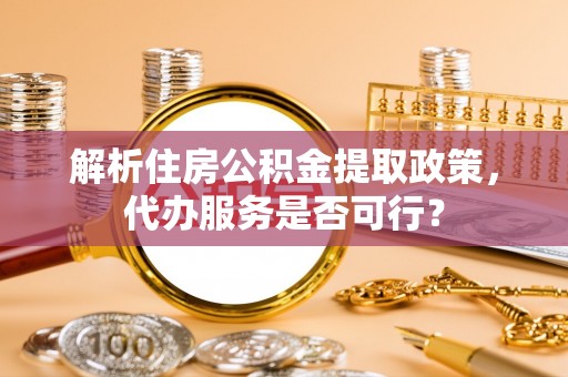 绍兴解析住房公积金提取政策，代办服务是否可行？