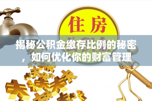 绍兴揭秘公积金缴存比例的秘密，如何优化你的财富管理