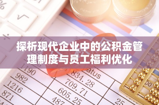 绍兴探析现代企业中的公积金管理制度与员工福利优化