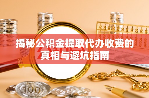 绍兴揭秘公积金提取代办收费的真相与避坑指南