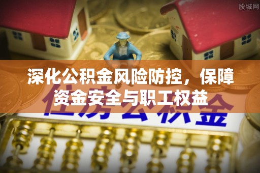 绍兴深化公积金风险防控，保障资金安全与职工权益