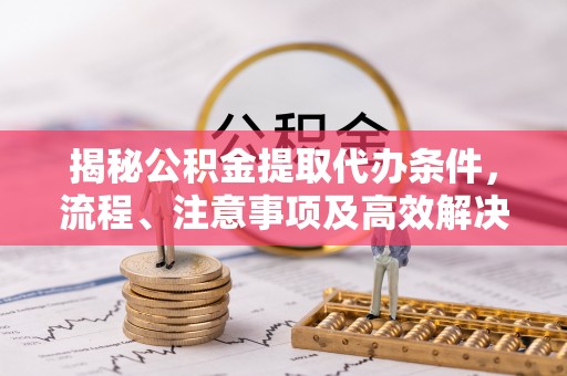 绍兴揭秘公积金提取代办条件，流程、注意事项及高效解决方案