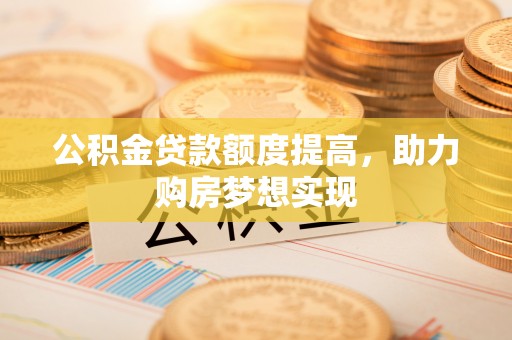 绍兴公积金贷款额度提高，助力购房梦想实现