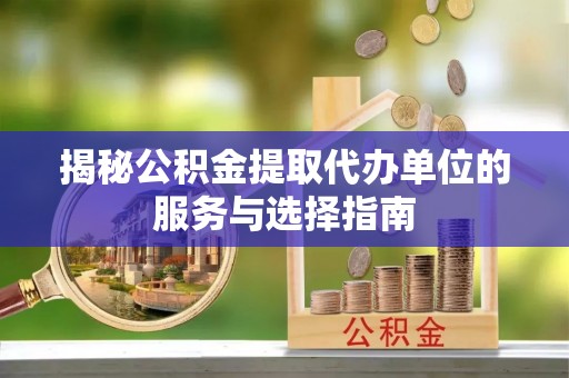 绍兴揭秘公积金提取代办单位的服务与选择指南