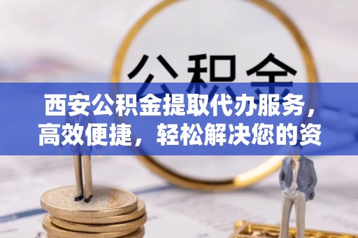 绍兴西安公积金提取代办服务，高效便捷，轻松解决您的资金需求