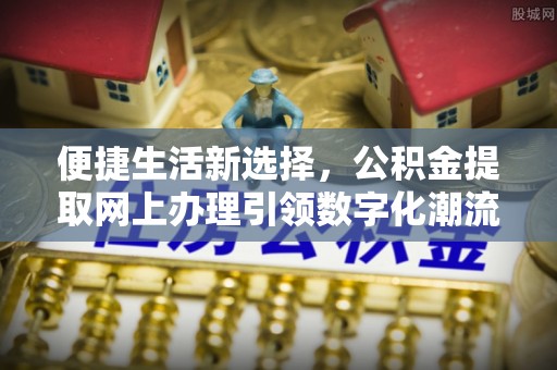 绍兴便捷生活新选择，公积金提取网上办理引领数字化潮流