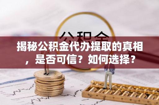 绍兴揭秘公积金代办提取的真相，是否可信？如何选择？