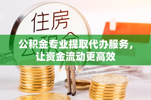 绍兴公积金专业提取代办服务，让资金流动更高效