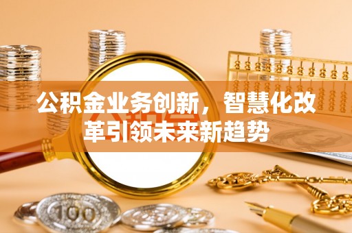 绍兴公积金业务创新，智慧化改革引领未来新趋势
