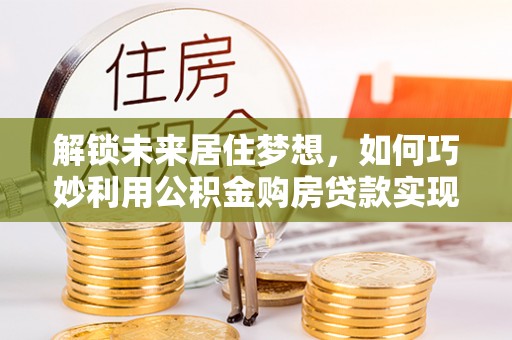 绍兴解锁未来居住梦想，如何巧妙利用公积金购房贷款实现房产投资
