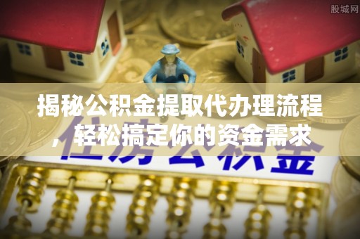 绍兴揭秘公积金提取代办理流程，轻松搞定你的资金需求