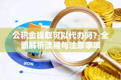 绍兴公积金提取可以代办吗？全面解析流程与注意事项