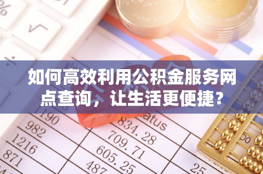 绍兴如何高效利用公积金服务网点查询，让生活更便捷？