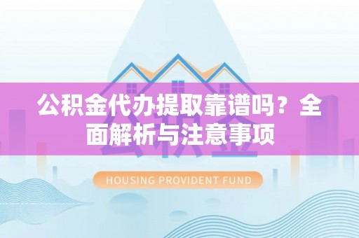 绍兴公积金代办提取靠谱吗？全面解析与注意事项