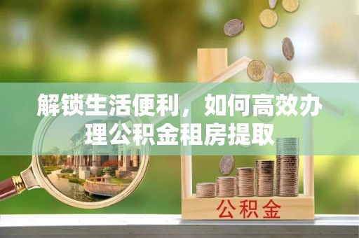 绍兴解锁生活便利，如何高效办理公积金租房提取