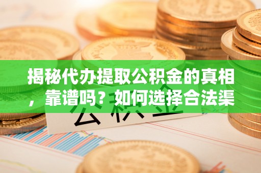 绍兴揭秘代办提取公积金的真相，靠谱吗？如何选择合法渠道