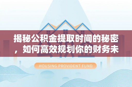 绍兴揭秘公积金提取时间的秘密，如何高效规划你的财务未来