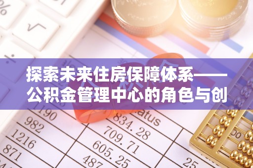 绍兴探索未来住房保障体系——公积金管理中心的角色与创新