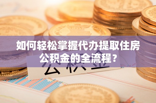 绍兴如何轻松掌握代办提取住房公积金的全流程？