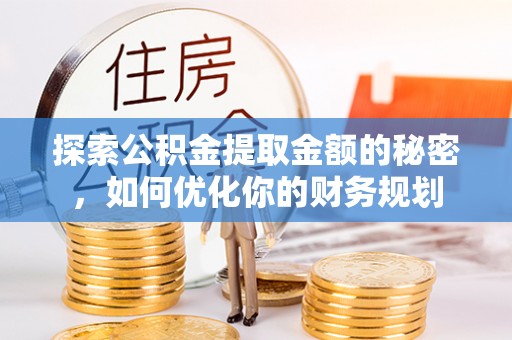 绍兴探索公积金提取金额的秘密，如何优化你的财务规划