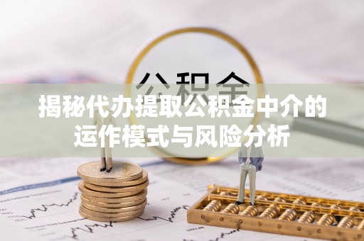 绍兴揭秘代办提取公积金中介的运作模式与风险分析