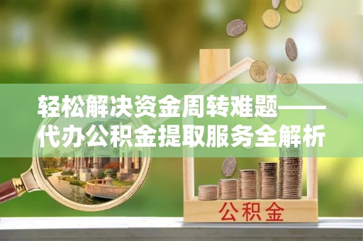 绍兴轻松解决资金周转难题——代办公积金提取服务全解析