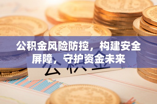 绍兴公积金风险防控，构建安全屏障，守护资金未来