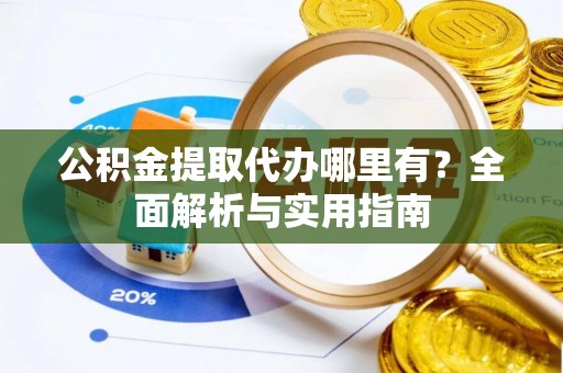 绍兴公积金提取代办哪里有？全面解析与实用指南