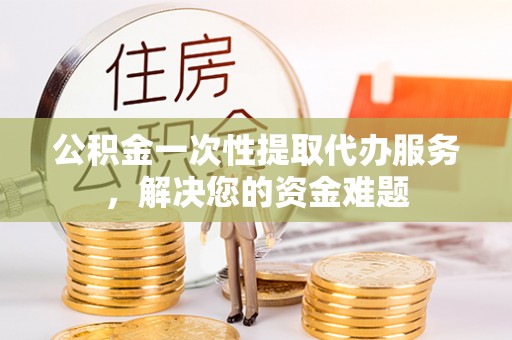 绍兴公积金一次性提取代办服务，解决您的资金难题