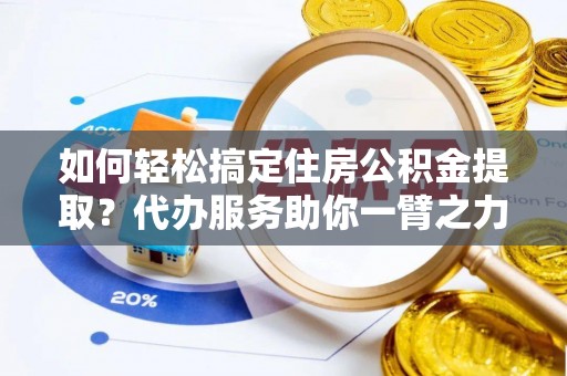 绍兴如何轻松搞定住房公积金提取？代办服务助你一臂之力