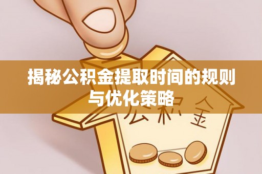 绍兴揭秘公积金提取时间的规则与优化策略