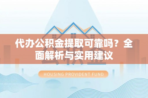 绍兴代办公积金提取可靠吗？全面解析与实用建议
