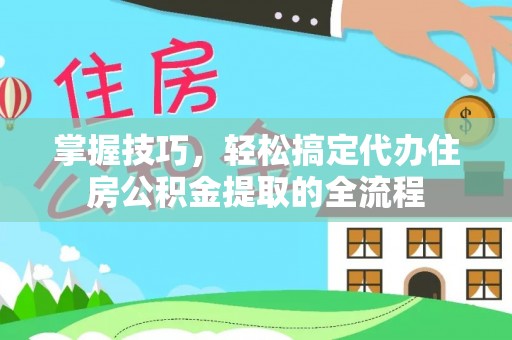绍兴掌握技巧，轻松搞定代办住房公积金提取的全流程