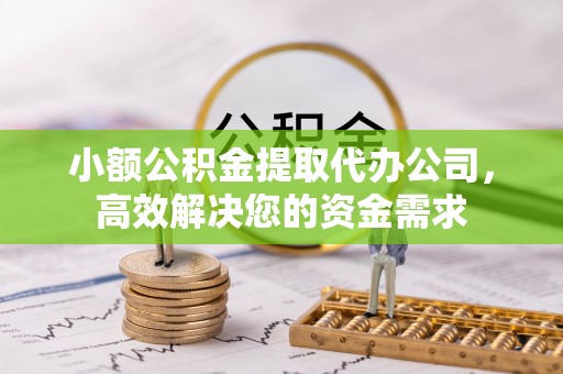 绍兴小额公积金提取代办公司，高效解决您的资金需求