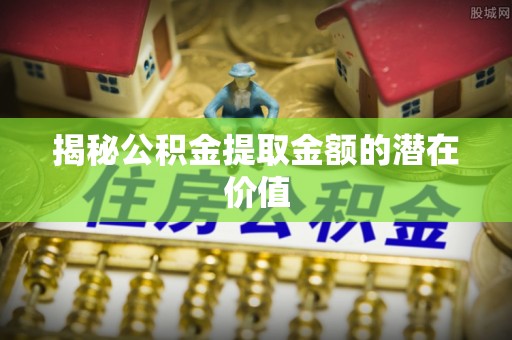 绍兴揭秘公积金提取金额的潜在价值