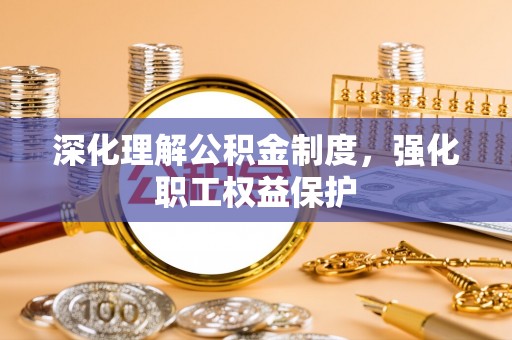 绍兴深化理解公积金制度，强化职工权益保护