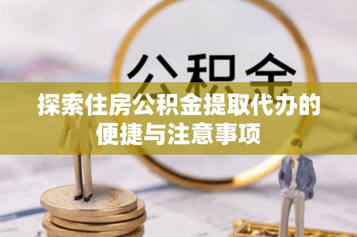 绍兴探索住房公积金提取代办的便捷与注意事项