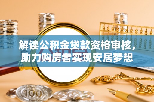 绍兴解读公积金贷款资格审核，助力购房者实现安居梦想