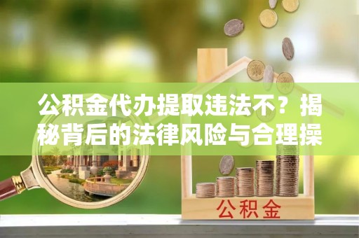 绍兴公积金代办提取违法不？揭秘背后的法律风险与合理操作