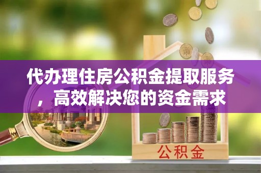 绍兴代办理住房公积金提取服务，高效解决您的资金需求