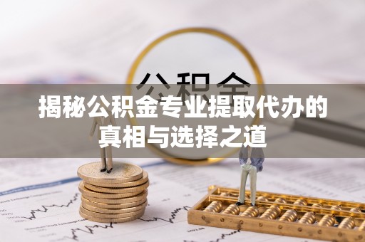 绍兴揭秘公积金专业提取代办的真相与选择之道