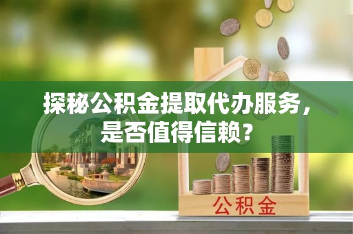 绍兴探秘公积金提取代办服务，是否值得信赖？